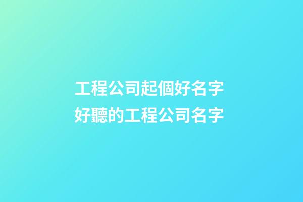 工程公司起個好名字 好聽的工程公司名字-第1張-公司起名-玄機派